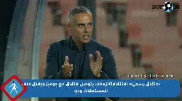 «اتفاق رسمي» الإنتقالاتالزمالك يتوصل لاتفاق مع جوميز ويغلق ملف المستحقات وديا
